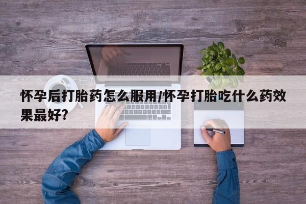 网上哪里可以买米非和米索，怀孕后打胎药怎么服用/怀孕打胎吃什么药效果最好?