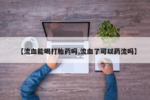 网上哪里可以买米非和米索，【流血能喝打胎药吗,流血了可以药流吗】