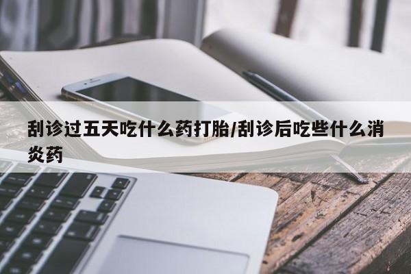 网上哪里可以买米非和米索，刮诊过五天吃什么药打胎/刮诊后吃些什么消炎药