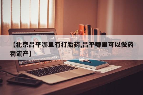 网上哪里可以买米非和米索，【北京昌平哪里有打胎药,昌平哪里可以做药物流产】