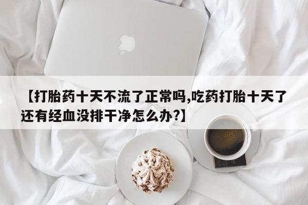网上哪里可以买米非和米索，【打胎药十天不流了正常吗,吃药打胎十天了还有经血没排干净怎么办?】