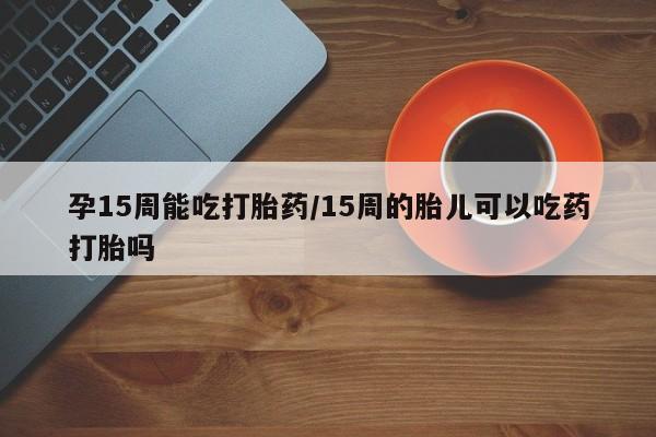 网上哪里可以买米非和米索，孕15周能吃打胎药/15周的胎儿可以吃药打胎吗