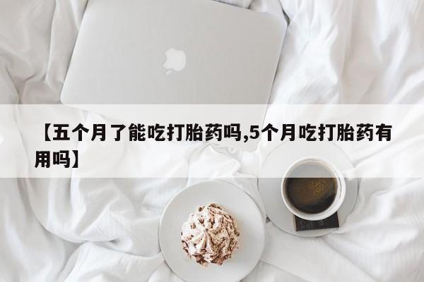 网上哪里可以买米非和米索，【五个月了能吃打胎药吗,5个月吃打胎药有用吗】