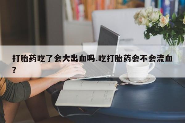 网上哪里可以买米非和米索，打胎药吃了会大出血吗.吃打胎药会不会流血？