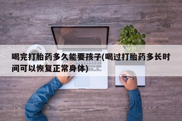 网上哪里可以买米非和米索，喝完打胎药多久能要孩子(喝过打胎药多长时间可以恢复正常身体)