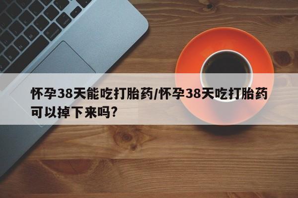 网上哪里可以买米非和米索，怀孕38天能吃打胎药/怀孕38天吃打胎药可以掉下来吗?