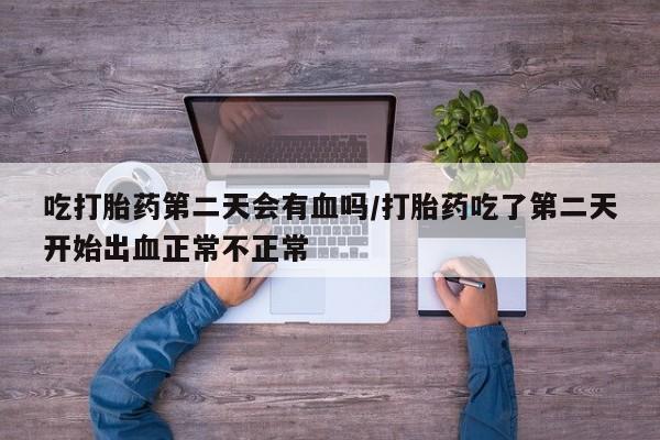 网上哪里可以买米非和米索，吃打胎药第二天会有血吗/打胎药吃了第二天开始出血正常不正常