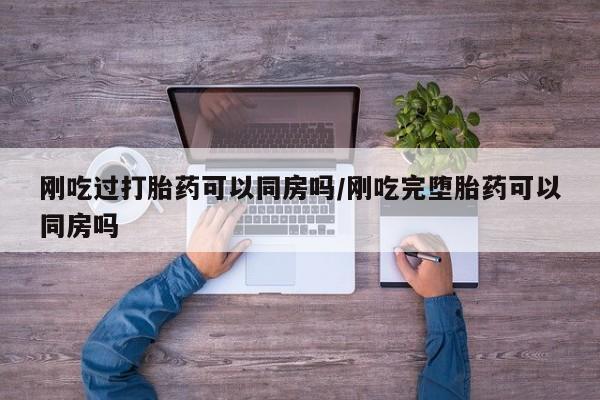 网上哪里可以买米非和米索，刚吃过打胎药可以同房吗/刚吃完堕胎药可以同房吗