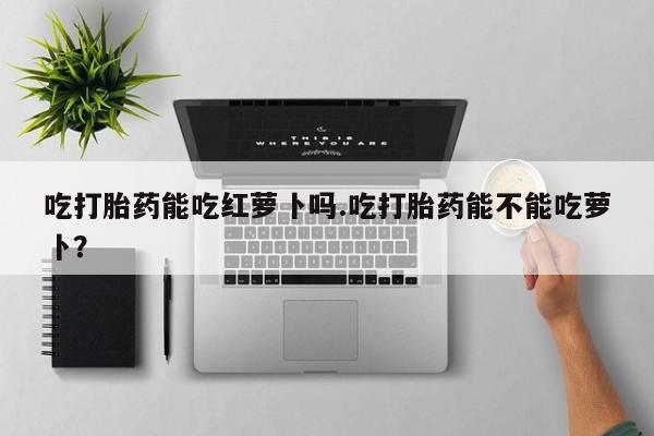 网上哪里可以买米非和米索，吃打胎药能吃红萝卜吗.吃打胎药能不能吃萝卜？