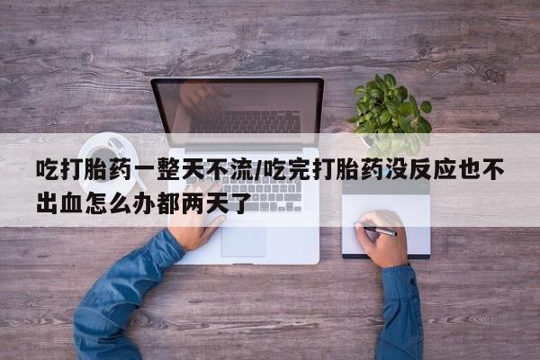 网上哪里可以买米非和米索，吃打胎药一整天不流/吃完打胎药没反应也不出血怎么办都两天了