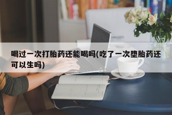 网上哪里可以买米非和米索，喝过一次打胎药还能喝吗(吃了一次堕胎药还可以生吗)