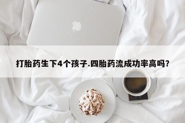 网上哪里可以买米非和米索，打胎药生下4个孩子.四胎药流成功率高吗？