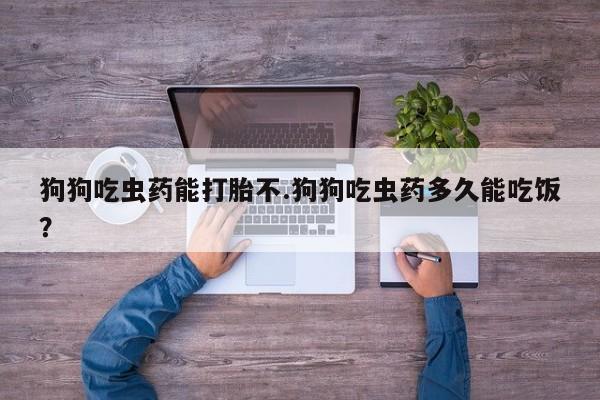 网上哪里可以买米非和米索，狗狗吃虫药能打胎不.狗狗吃虫药多久能吃饭？