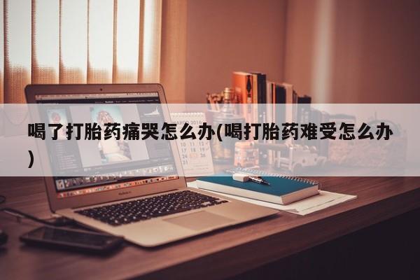 网上哪里可以买米非和米索，喝了打胎药痛哭怎么办(喝打胎药难受怎么办)