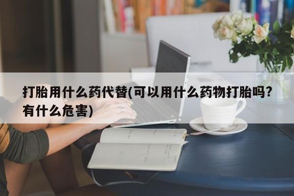 网上哪里可以买米非和米索，打胎用什么药代替(可以用什么药物打胎吗?有什么危害)