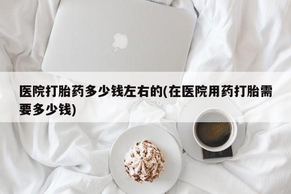网上哪里可以买米非和米索，医院打胎药多少钱左右的(在医院用药打胎需要多少钱)