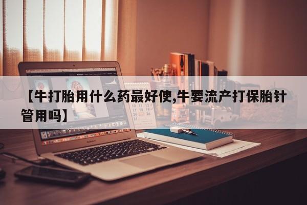 网上哪里可以买米非和米索，【牛打胎用什么药最好使,牛要流产打保胎针管用吗】