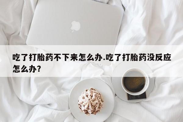 网上哪里可以买米非和米索，吃了打胎药不下来怎么办.吃了打胎药没反应怎么办？