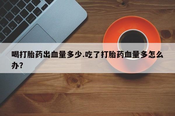 网上哪里可以买米非和米索，喝打胎药出血量多少.吃了打胎药血量多怎么办？