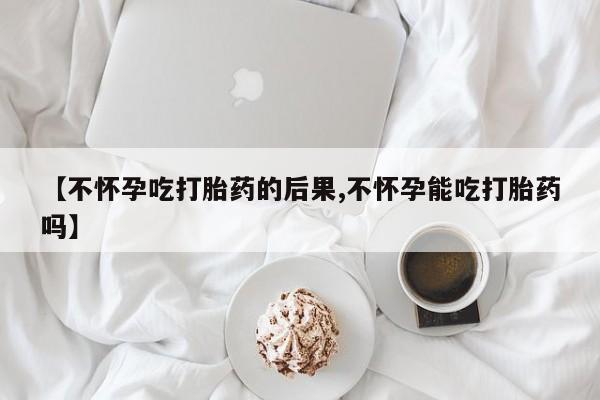 网上哪里可以买米非和米索，【不怀孕吃打胎药的后果,不怀孕能吃打胎药吗】