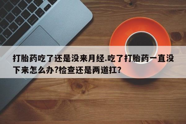 网上哪里可以买米非和米索，打胎药吃了还是没来月经.吃了打胎药一直没下来怎么办?检查还是两道扛？