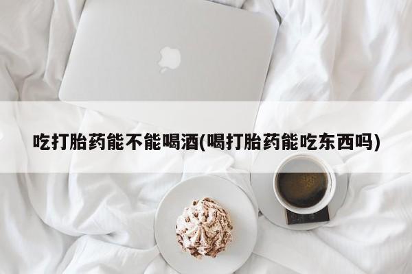 网上哪里可以买米非和米索，吃打胎药能不能喝酒(喝打胎药能吃东西吗)