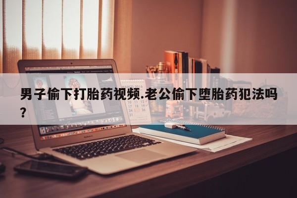 网上哪里可以买米非和米索，男子偷下打胎药视频.老公偷下堕胎药犯法吗？