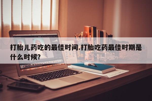 网上哪里可以买米非和米索，打胎儿药吃的最佳时间.打胎吃药最佳时期是什么时候？