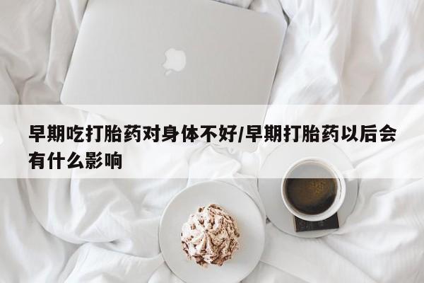 网上哪里可以买米非和米索，早期吃打胎药对身体不好/早期打胎药以后会有什么影响