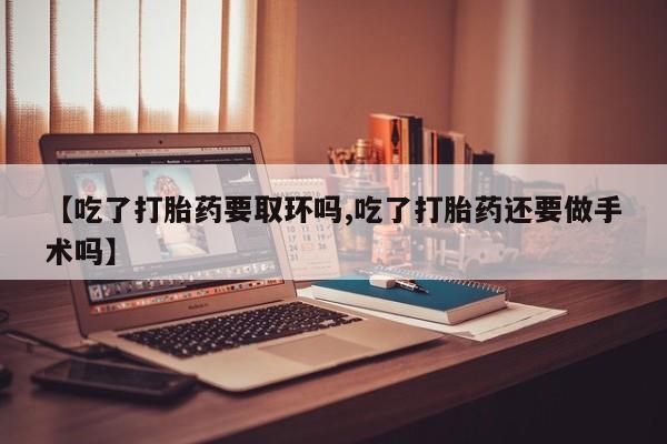 网上哪里可以买米非和米索，【吃了打胎药要取环吗,吃了打胎药还要做手术吗】