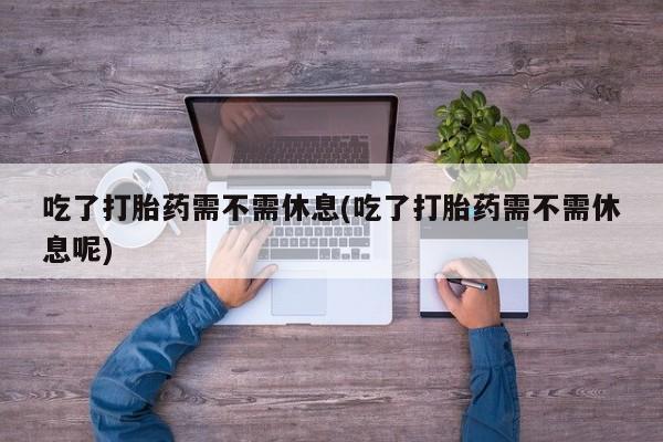 网上哪里可以买米非和米索，吃了打胎药需不需休息(吃了打胎药需不需休息呢)