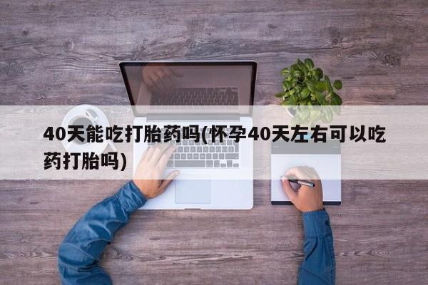 网上哪里可以买米非和米索，40天能吃打胎药吗(怀孕40天左右可以吃药打胎吗)