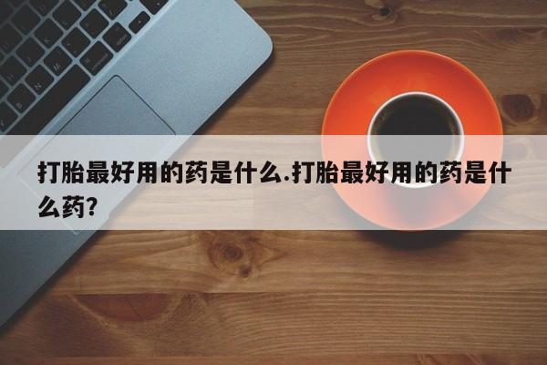 网上哪里可以买米非和米索，打胎最好用的药是什么.打胎最好用的药是什么药？