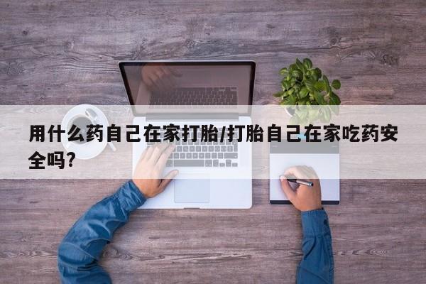 网上哪里可以买米非和米索，用什么药自己在家打胎/打胎自己在家吃药安全吗?