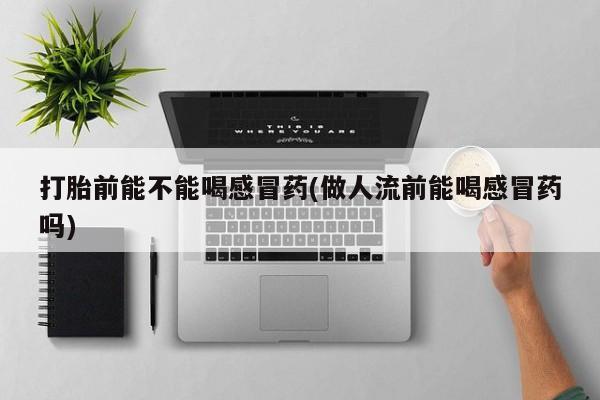 网上哪里可以买米非和米索，打胎前能不能喝感冒药(做人流前能喝感冒药吗)