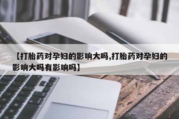 网上哪里可以买米非和米索，【打胎药对孕妇的影响大吗,打胎药对孕妇的影响大吗有影响吗】