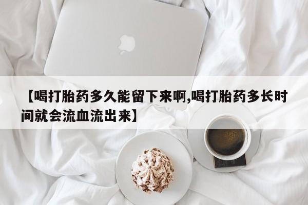 网上哪里可以买米非和米索，【喝打胎药多久能留下来啊,喝打胎药多长时间就会流血流出来】
