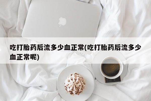 网上哪里可以买米非和米索，吃打胎药后流多少血正常(吃打胎药后流多少血正常呢)