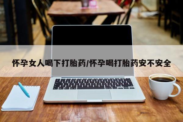 网上哪里可以买米非和米索，怀孕女人喝下打胎药/怀孕喝打胎药安不安全
