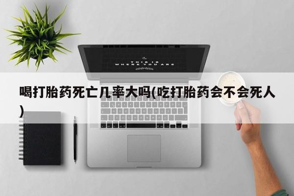 网上哪里可以买米非和米索，喝打胎药死亡几率大吗(吃打胎药会不会死人)