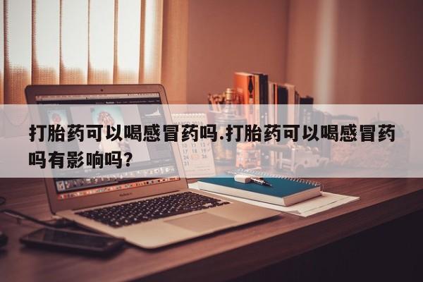 网上哪里可以买米非和米索，打胎药可以喝感冒药吗.打胎药可以喝感冒药吗有影响吗？