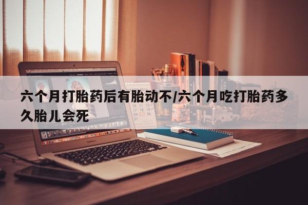 网上哪里可以买米非和米索，六个月打胎药后有胎动不/六个月吃打胎药多久胎儿会死