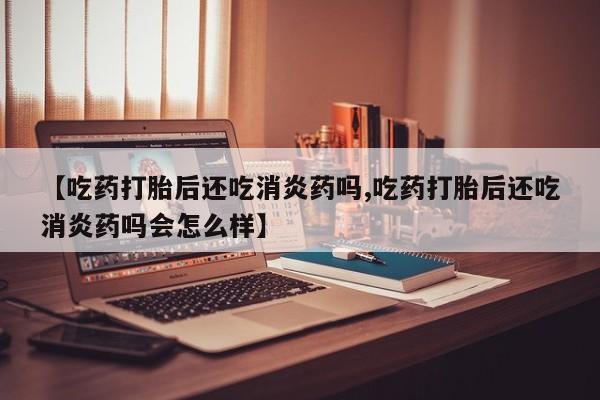 网上哪里可以买米非和米索，【吃药打胎后还吃消炎药吗,吃药打胎后还吃消炎药吗会怎么样】