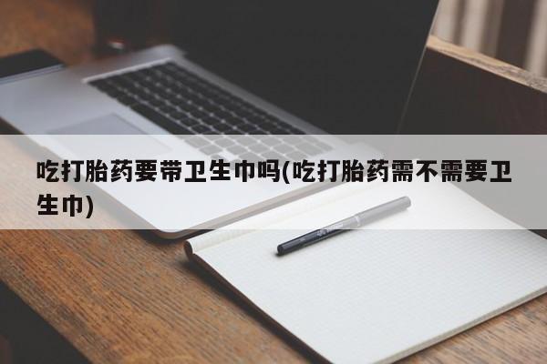网上哪里可以买米非和米索，吃打胎药要带卫生巾吗(吃打胎药需不需要卫生巾)