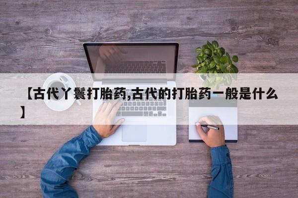网上哪里可以买米非和米索，【古代丫鬟打胎药,古代的打胎药一般是什么】