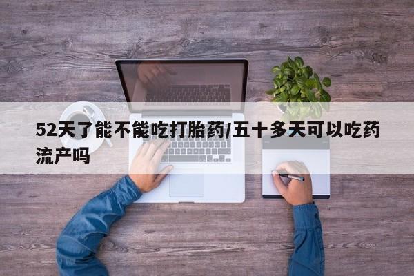 网上哪里可以买米非和米索，52天了能不能吃打胎药/五十多天可以吃药流产吗