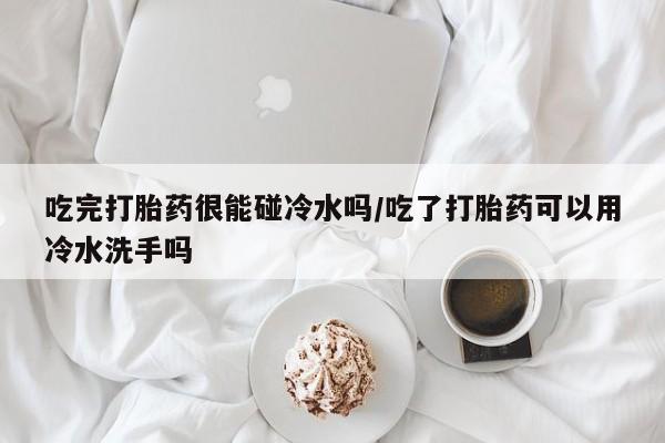 网上哪里可以买米非和米索，吃完打胎药很能碰冷水吗/吃了打胎药可以用冷水洗手吗