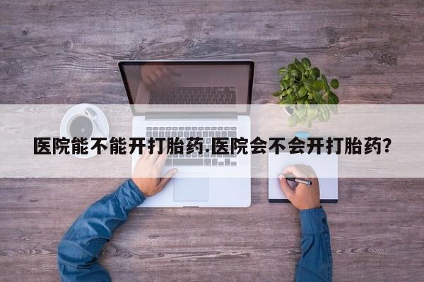 网上哪里可以买米非和米索，医院能不能开打胎药.医院会不会开打胎药？