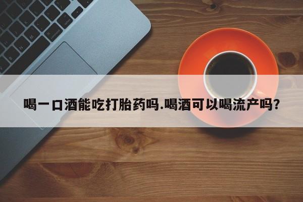 网上哪里可以买米非和米索，喝一口酒能吃打胎药吗.喝酒可以喝流产吗？