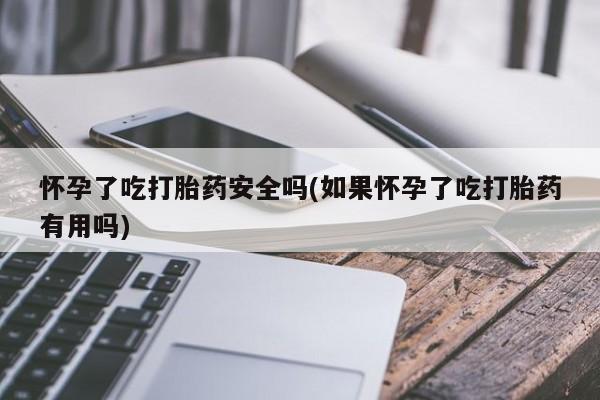 网上哪里可以买米非和米索，怀孕了吃打胎药安全吗(如果怀孕了吃打胎药有用吗)